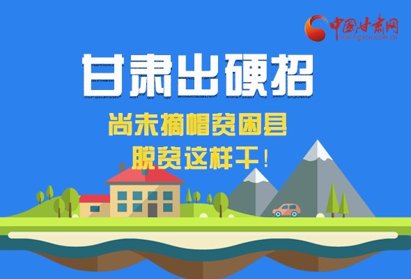 圖解|甘肅出硬招 尚未摘帽貧困縣這樣干！ 