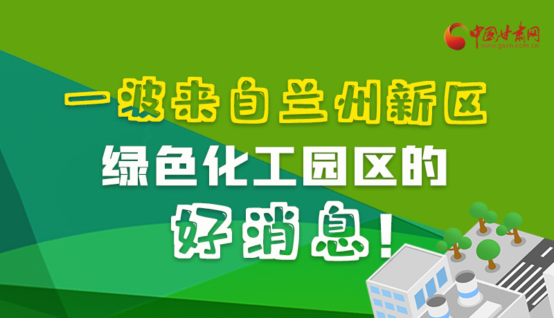 圖解|速看！一波來自蘭州新區(qū)綠色化工園區(qū)的好消息！