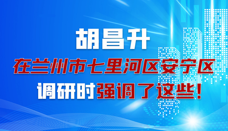圖解|胡昌升在蘭州市七里河區(qū)安寧區(qū)調研時強調了這些！