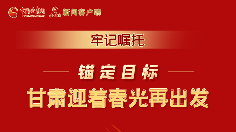 圖解|牢記囑托，錨定目標，甘肅迎著春光再出發(fā)！