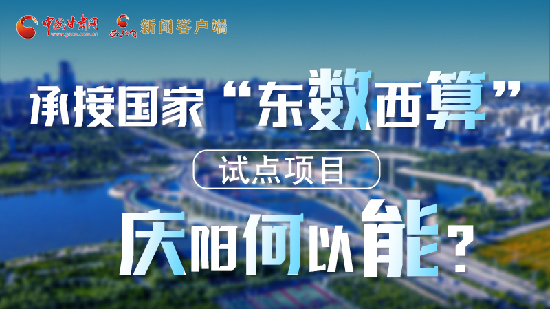 【香約慶陽 包容天下】長圖|承接國家“東數(shù)西算”試點(diǎn)項(xiàng)目 慶陽何以能？