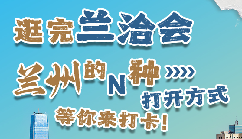 逛完蘭洽會 蘭州的N種打開方式！等你來打卡