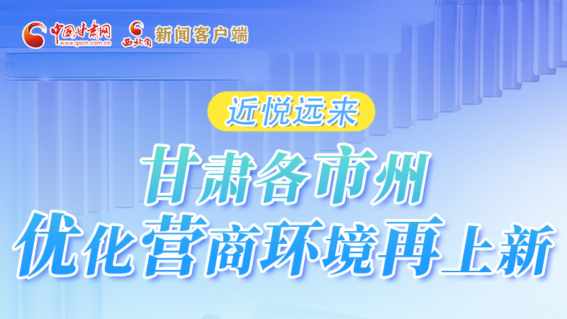 長圖|近悅遠來 甘肅各市州優(yōu)化營商環(huán)境再上新