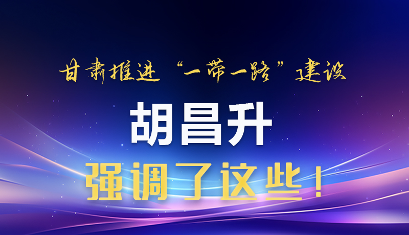 圖解|甘肅推進“一帶一路”建設 胡昌升強調了這些！