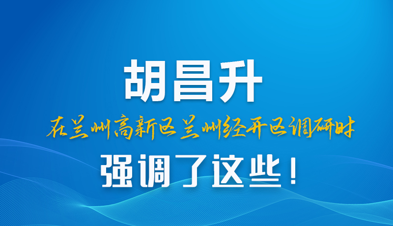 圖解|胡昌升在蘭州高新區(qū)蘭州經開區(qū)調研時強調了這些！