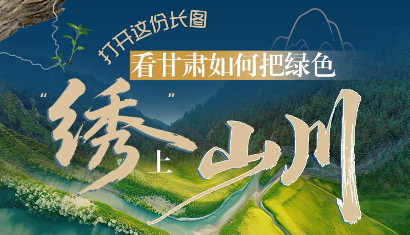 長(zhǎng)圖|打開(kāi)這份長(zhǎng)圖，看甘肅如何把綠色“繡”上山川